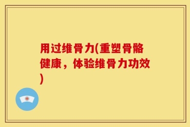 用过维骨力(重塑骨骼健康，体验维骨力功效)