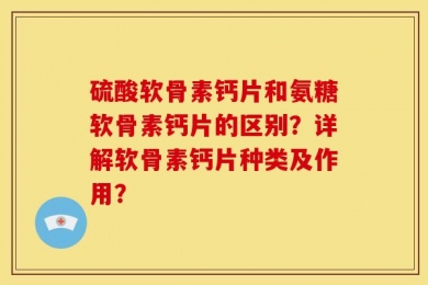硫酸软骨素钙片和氨糖软骨素钙片的区别？详解软骨素钙片种类及作用？