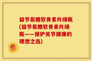 益节氨糖软骨素片绿瓶(益节氨糖软骨素片绿瓶——保护关节健康的理想之选)