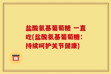 盐酸氨基葡萄糖 一直吃(盐酸氨基葡萄糖：持续呵护关节健康)
