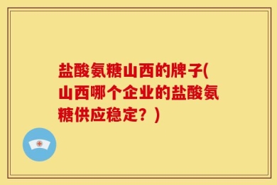 盐酸氨糖山西的牌子(山西哪个企业的盐酸氨糖供应稳定？)