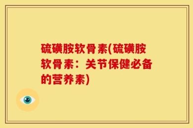 硫磺胺软骨素(硫磺胺软骨素：关节保健必备的营养素)
