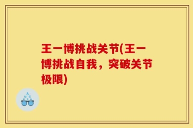 王一博挑战关节(王一博挑战自我，突破关节极限)