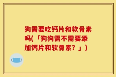 狗需要吃钙片和软骨素吗(「狗狗需不需要添加钙片和软骨素？」)
