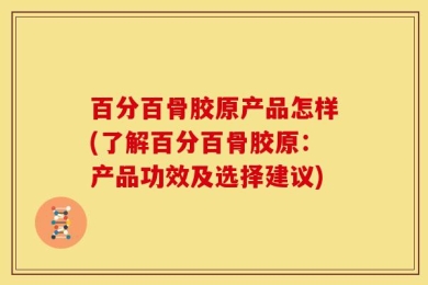 百分百骨胶原产品怎样(了解百分百骨胶原：产品功效及选择建议)