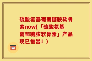硫酸氨基葡萄糖胺软骨素now(「硫酸氨基葡萄糖胺软骨素」产品现已推出！)