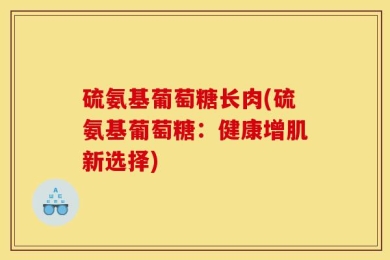 硫氨基葡萄糖长肉(硫氨基葡萄糖：健康增肌新选择)