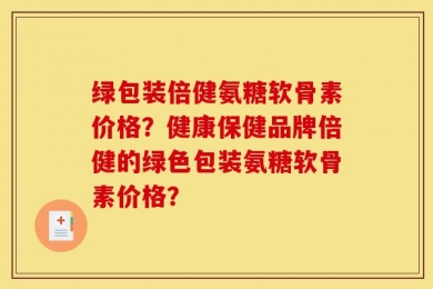 绿包装倍健氨糖软骨素价格？健康保健品牌倍健的绿色包装氨糖软骨素价格？