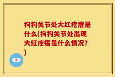 狗狗关节处大红疙瘩是什么(狗狗关节处出现大红疙瘩是什么情况？)