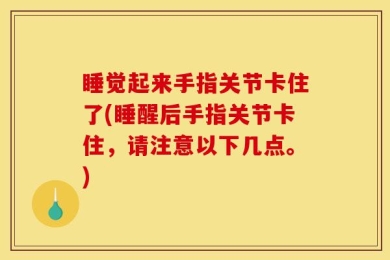 睡觉起来手指关节卡住了(睡醒后手指关节卡住，请注意以下几点。)