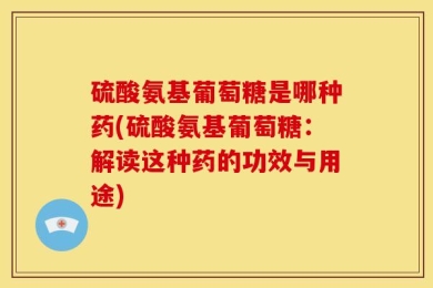 硫酸氨基葡萄糖是哪种药(硫酸氨基葡萄糖：解读这种药的功效与用途)