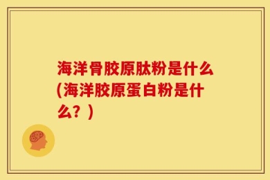 海洋骨胶原肽粉是什么(海洋胶原蛋白粉是什么？)