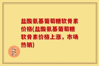 盐酸氨基葡萄糖软骨素价格(盐酸氨基葡萄糖软骨素价格上涨，市场热销)