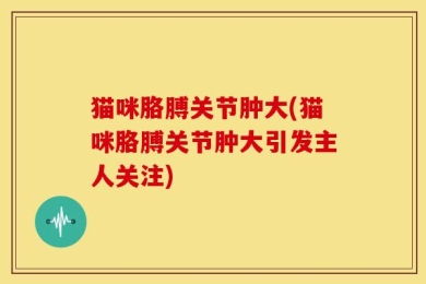 猫咪胳膊关节肿大(猫咪胳膊关节肿大引发主人关注)