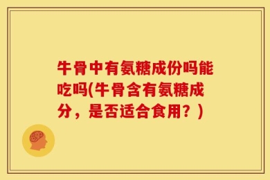 牛骨中有氨糖成份吗能吃吗(牛骨含有氨糖成分，是否适合食用？)