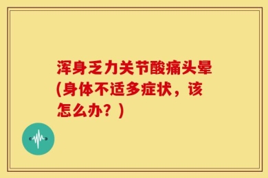 浑身乏力关节酸痛头晕(身体不适多症状，该怎么办？)