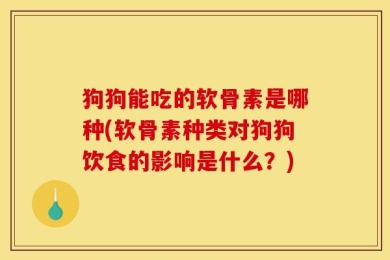 狗狗能吃的软骨素是哪种(软骨素种类对狗狗饮食的影响是什么？)