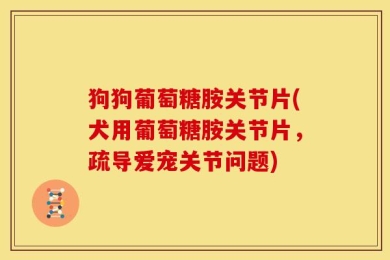 狗狗葡萄糖胺关节片(犬用葡萄糖胺关节片，疏导爱宠关节问题)