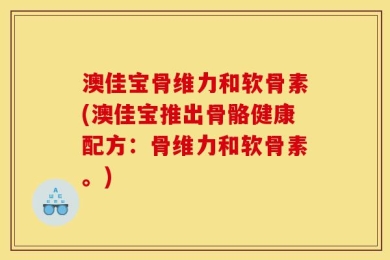 澳佳宝骨维力和软骨素(澳佳宝推出骨骼健康配方：骨维力和软骨素。)