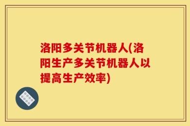 洛阳多关节机器人(洛阳生产多关节机器人以提高生产效率)