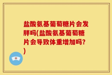 盐酸氨基葡萄糖片会发胖吗(盐酸氨基葡萄糖片会导致体重增加吗？)