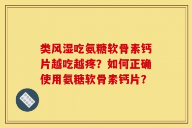 类风湿吃氨糖软骨素钙片越吃越疼？如何正确使用氨糖软骨素钙片？