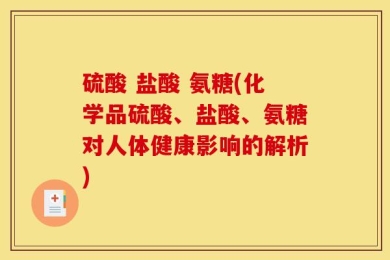 硫酸 盐酸 氨糖(化学品硫酸、盐酸、氨糖对人体健康影响的解析)