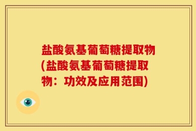 盐酸氨基葡萄糖提取物(盐酸氨基葡萄糖提取物：功效及应用范围)