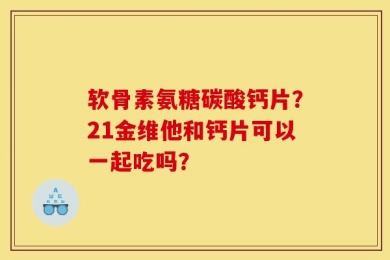 软骨素氨糖碳酸钙片？21金维他和钙片可以一起吃吗？