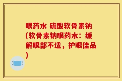 眼药水 硫酸软骨素钠(软骨素钠眼药水：缓解眼部不适，护眼佳品)