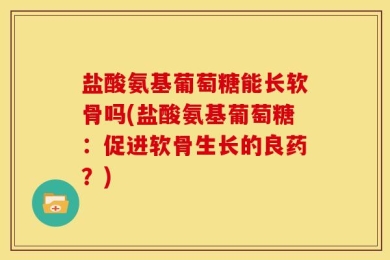 盐酸氨基葡萄糖能长软骨吗(盐酸氨基葡萄糖：促进软骨生长的良药？)