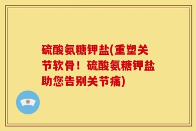 硫酸氨糖钾盐(重塑关节软骨！硫酸氨糖钾盐助您告别关节痛)