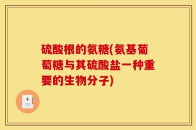 硫酸根的氨糖(氨基葡萄糖与其硫酸盐一种重要的生物分子)