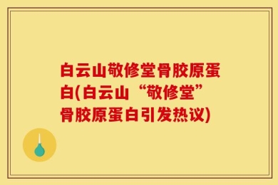 白云山敬修堂骨胶原蛋白(白云山“敬修堂”骨胶原蛋白引发热议)