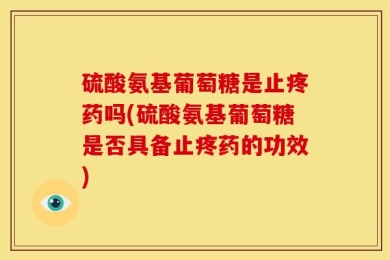 硫酸氨基葡萄糖是止疼药吗(硫酸氨基葡萄糖是否具备止疼药的功效)