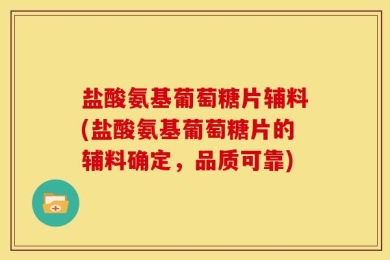 盐酸氨基葡萄糖片辅料(盐酸氨基葡萄糖片的辅料确定，品质可靠)
