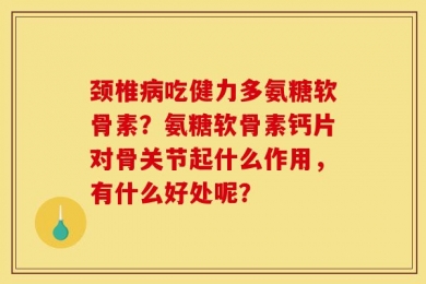 颈椎病吃健力多氨糖软骨素？氨糖软骨素钙片对骨关节起什么作用，有什么好处呢？