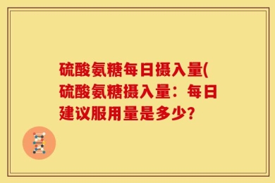 硫酸氨糖每日摄入量(硫酸氨糖摄入量：每日建议服用量是多少？