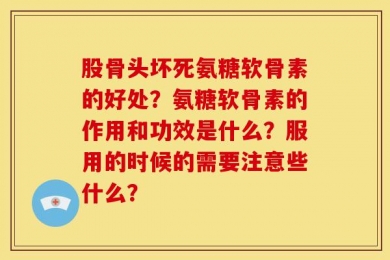 股骨头坏死氨糖软骨素的好处？氨糖软骨素的作用和功效是什么？服用的时候的需要注意些什么？