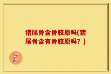 猪尾骨含骨胶原吗(猪尾骨含有骨胶原吗？)