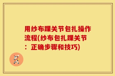 用纱布踝关节包扎操作流程(纱布包扎踝关节：正确步骤和技巧)