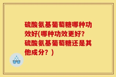 硫酸氨基葡萄糖哪种功效好(哪种功效更好？硫酸氨基葡萄糖还是其他成分？)