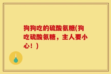狗狗吃的硫酸氨糖(狗吃硫酸氨糖，主人要小心！)
