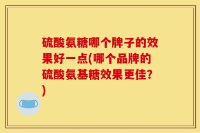 硫酸氨糖哪个牌子的效果好一点(哪个品牌的硫酸氨基糖效果更佳？)