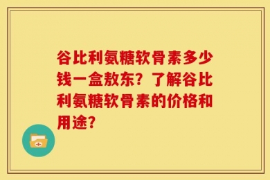 谷比利氨糖软骨素多少钱一盒敖东？了解谷比利氨糖软骨素的价格和用途？