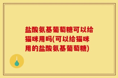 盐酸氨基葡萄糖可以给猫咪用吗(可以给猫咪用的盐酸氨基葡萄糖)