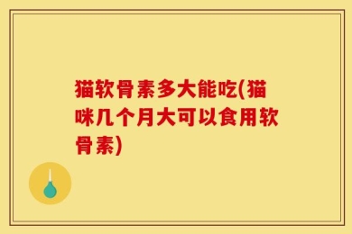 猫软骨素多大能吃(猫咪几个月大可以食用软骨素)