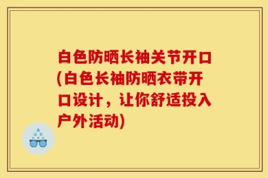 白色防晒长袖关节开口(白色长袖防晒衣带开口设计，让你舒适投入户外活动)