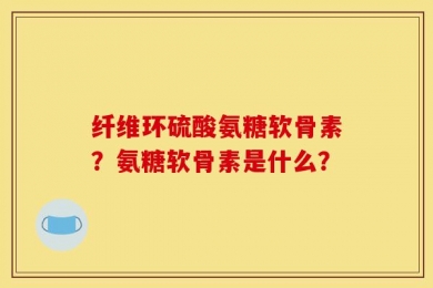 纤维环硫酸氨糖软骨素？氨糖软骨素是什么？