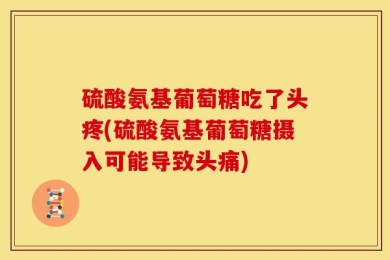 硫酸氨基葡萄糖吃了头疼(硫酸氨基葡萄糖摄入可能导致头痛)